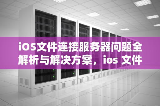 iOS文件连接服务器问题全解析与解决方案，ios 文件 连接到服务器时出现问题怎么办