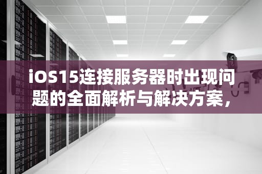 iOS15连接服务器时出现问题的全面解析与解决方案，ios15 连接服务器时出现问题怎么办