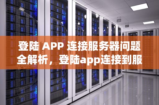 登陆 APP 连接服务器问题全解析，登陆app连接到服务器出现问题怎么办