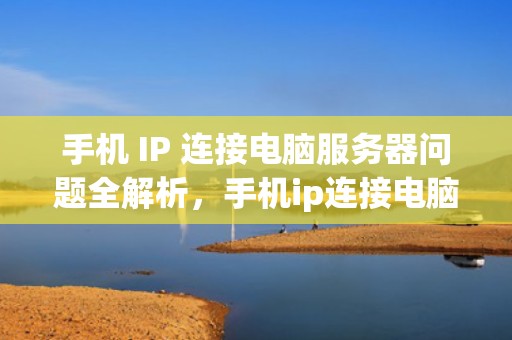 手机 IP 连接电脑服务器问题全解析，手机ip连接电脑服务器出现问题怎么办