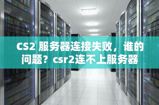 CS2 服务器连接失败，谁的问题？csr2连不上服务器