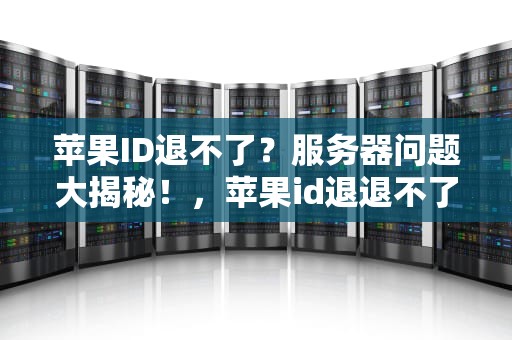 苹果ID退不了？服务器问题大揭秘！，苹果id退退不了 服务器出问题吗怎么办