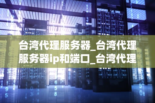 台湾代理服务器_台湾代理服务器ip和端口_台湾代理服务器的深度解析