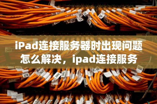 iPad连接服务器时出现问题怎么解决，ipad连接服务器时出现问题怎么解决呢