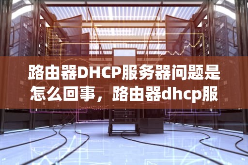 路由器DHCP服务器问题是怎么回事，路由器dhcp服务器问题是怎么回事啊