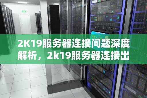 2K19服务器连接问题深度解析，2k19服务器连接出现问题怎么回事