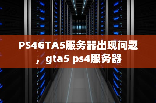 PS4GTA5服务器出现问题，gta5 ps4服务器