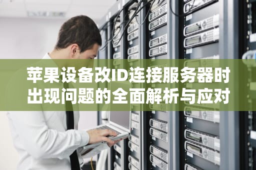 苹果设备改ID连接服务器时出现问题的全面解析与应对策略，苹果改id连接服务器时出现问题怎么办