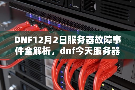 DNF12月2日服务器故障事件全解析，dnf今天服务器