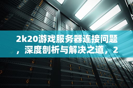 2k20游戏服务器连接问题，深度剖析与解决之道，2k20与游戏服务器连接出现问题