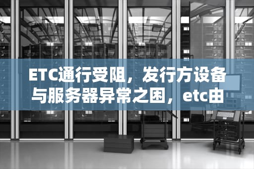ETC通行受阻，发行方设备与服务器异常之困，etc由于发行方设备问题或服务器异常怎么办