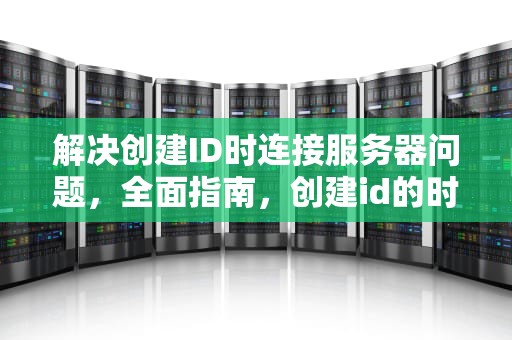 解决创建ID时连接服务器问题，全面指南，创建id的时候连接服务器出现问题怎么办