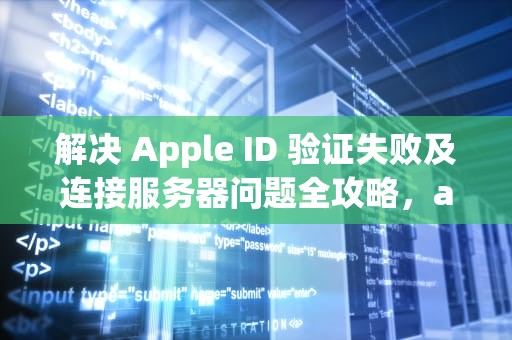 解决 Apple ID 验证失败及连接服务器问题全攻略，apple验证失败 连接服务器时出现问题怎么办