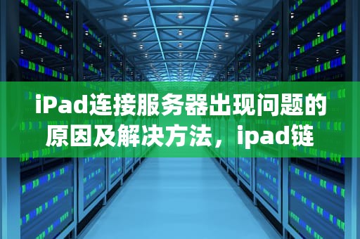 iPad连接服务器出现问题的原因及解决方法，ipad链接服务器出现问题怎么回事啊