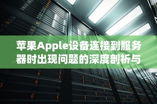 苹果Apple设备连接到服务器时出现问题的深度剖析与应对策略，苹果apple连接到服务器时出现问题怎么办