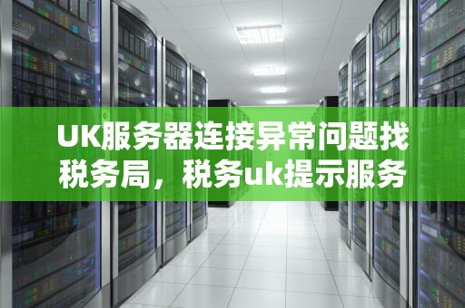 UK服务器连接异常问题找税务局，税务uk提示服务器连接异常