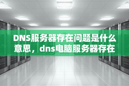 DNS服务器存在问题是什么意思，dns电脑服务器存在问题