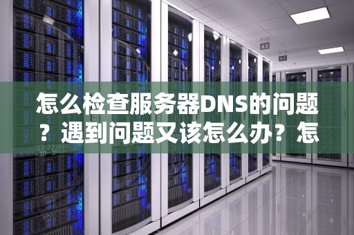 怎么检查服务器DNS的问题？遇到问题又该怎么办？怎么查看服务器dns