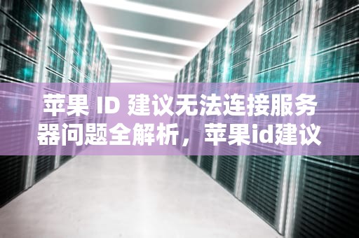 苹果 ID 建议无法连接服务器问题全解析，苹果id建议无法连接服务器出现问题怎么办