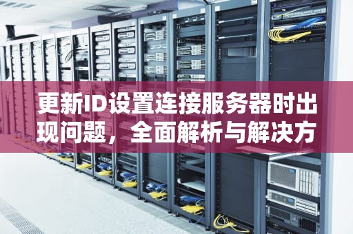 更新ID设置连接服务器时出现问题，全面解析与解决方案，更新id设置连接服务器时出现问题怎么办