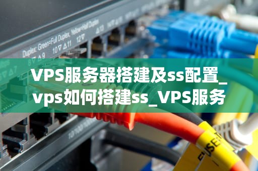 VPS服务器搭建及ss配置_vps如何搭建ss_VPS服务器搭建及ss配置的详细教程