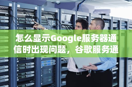 怎么显示Google服务器通信时出现问题，谷歌服务通信出现问题