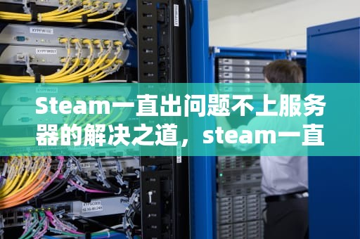 Steam一直出问题不上服务器的解决之道，steam一直出问题不上服务器怎么办