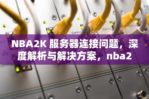 NBA2K 服务器连接问题，深度解析与解决方案，nba2k服务器连接出现问题