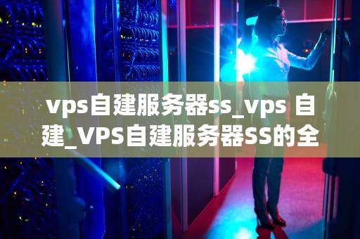 vps自建服务器ss_vps 自建_VPS自建服务器SS的全面指南