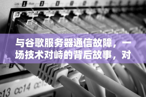 与谷歌服务器通信故障，一场技术对峙的背后故事，对峙用不了谷歌怎么办
