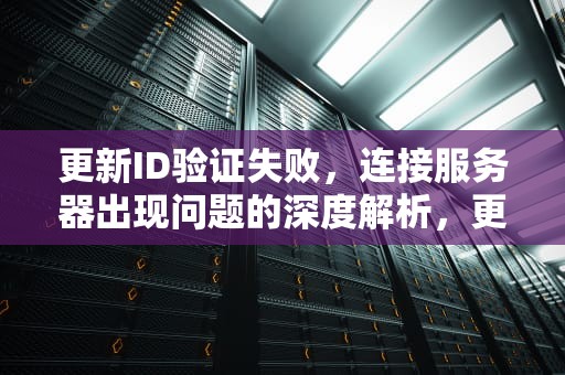 更新ID验证失败，连接服务器出现问题的深度解析，更新id验证失败连接服务器出现问题怎么办
