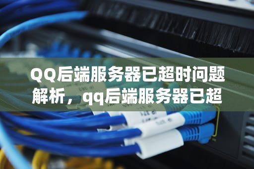QQ后端服务器已超时问题解析，qq后端服务器已超时是什么问题啊