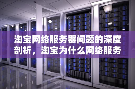 淘宝网络服务器问题的深度剖析，淘宝为什么网络服务器有点问题呢