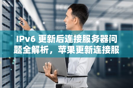 IPv6 更新后连接服务器问题全解析，苹果更新连接服务器失败