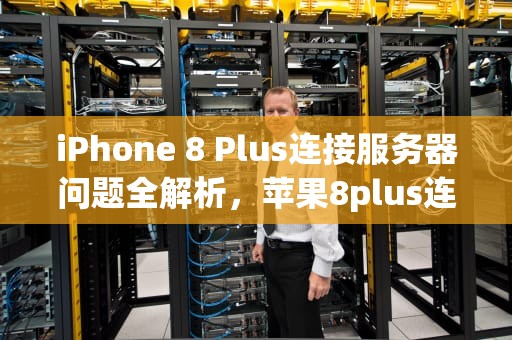 iPhone 8 Plus连接服务器问题全解析，苹果8plus连接服务器出现问题