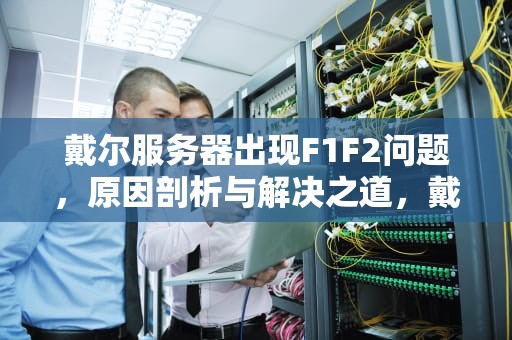 戴尔服务器出现F1F2问题，原因剖析与解决之道，戴尔服务器出现f1f2问题怎么解决