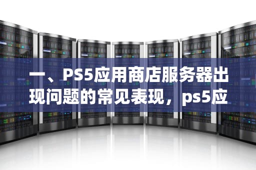 一、PS5应用商店服务器出现问题的常见表现，ps5应用商店服务器出现问题怎么办
