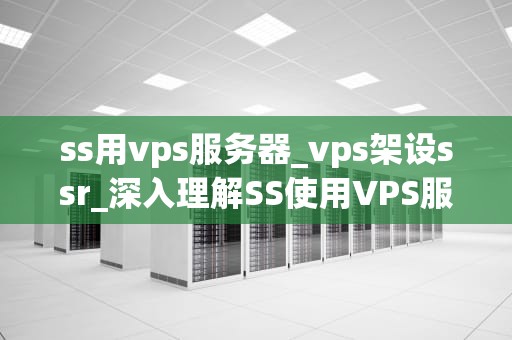 ss用vps服务器_vps架设ssr_深入理解SS使用VPS服务器的全面指南