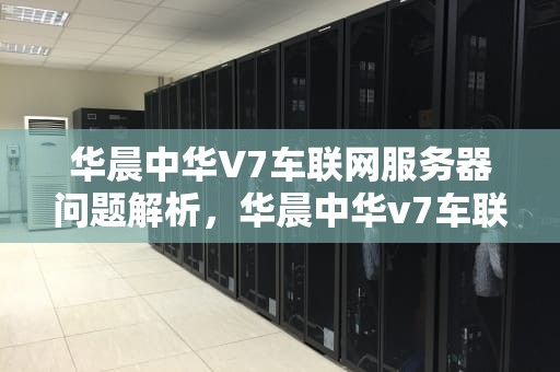 华晨中华V7车联网服务器问题解析，华晨中华v7车联网近几天不能用
