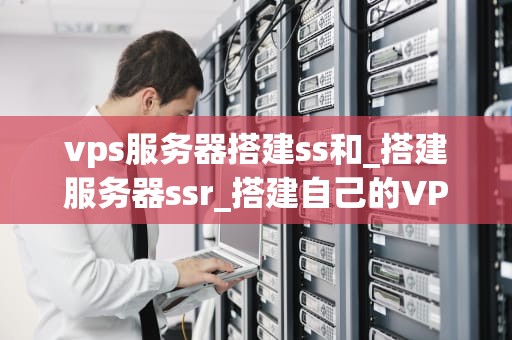 vps服务器搭建ss和_搭建服务器ssr_搭建自己的VPS服务器并使用SSR进行科学上网