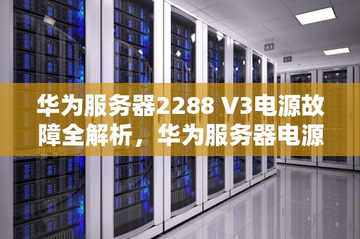 华为服务器2288 V3电源故障全解析，华为服务器电源电路图