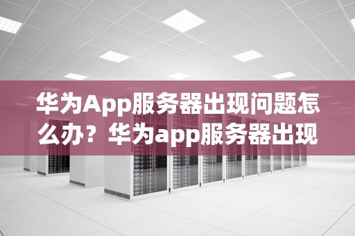 华为App服务器出现问题怎么办？华为app服务器出现了问题怎么办解决