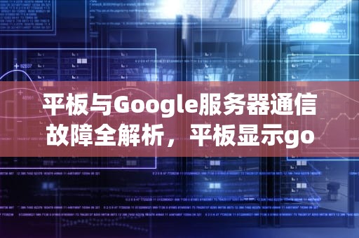 平板与Google服务器通信故障全解析，平板显示google服务器出错
