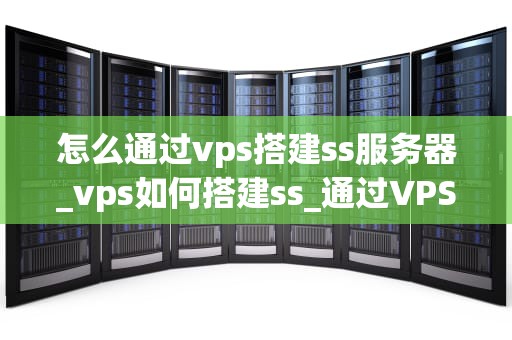 怎么通过vps搭建ss服务器_vps如何搭建ss_通过VPS搭建SS服务器的详细指南