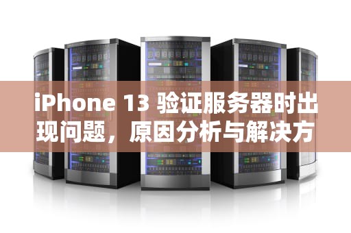 iPhone 13 验证服务器时出现问题，原因分析与解决方法，苹果13服务器验证失败