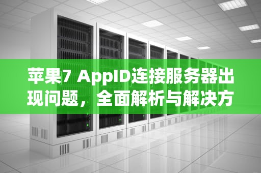 苹果7 AppID连接服务器出现问题，全面解析与解决方案，iphoneappid连接服务器出现问题