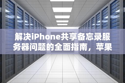 解决iPhone共享备忘录服务器问题的全面指南，苹果共享备忘录服务器出现问题
