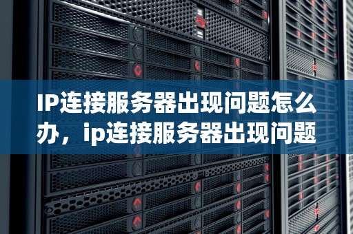 IP连接服务器出现问题怎么办，ip连接服务器出现问题怎么办解决