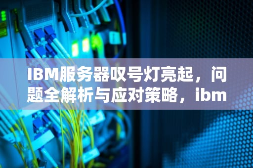 IBM服务器叹号灯亮起，问题全解析与应对策略，ibm服务器叹号灯亮了什么问题啊