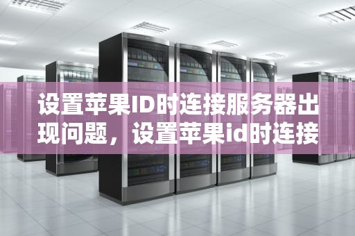 设置苹果ID时连接服务器出现问题，设置苹果id时连接服务器出现问题怎么办